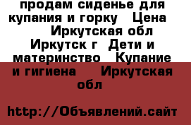 продам сиденье для купания и горку › Цена ­ 350 - Иркутская обл., Иркутск г. Дети и материнство » Купание и гигиена   . Иркутская обл.